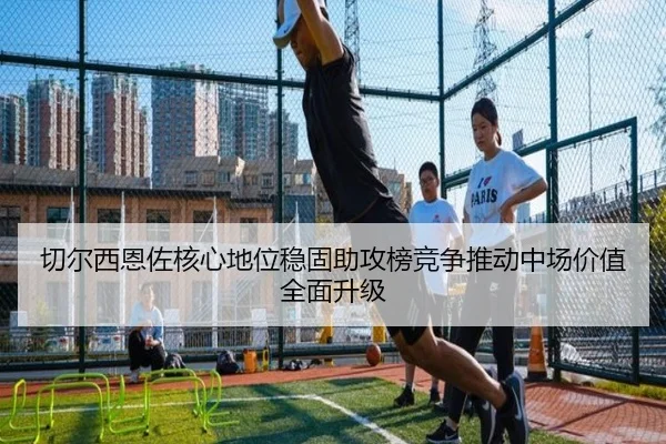 切尔西恩佐核心地位稳固助攻榜竞争推动中场价值全面升级