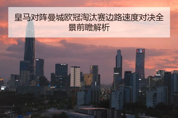 皇马对阵曼城欧冠淘汰赛边路速度对决全景前瞻解析