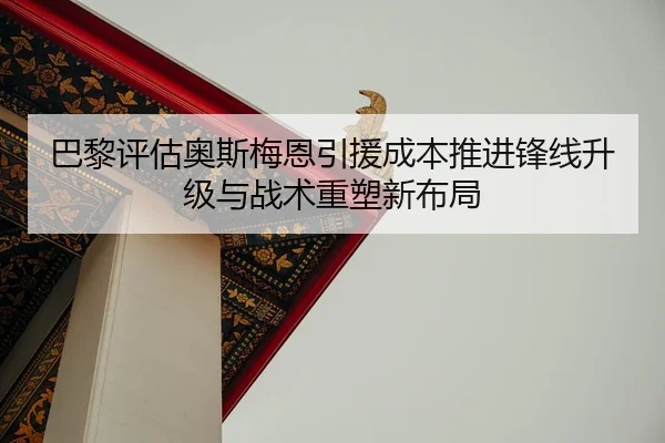 巴黎评估奥斯梅恩引援成本推进锋线升级与战术重塑新布局