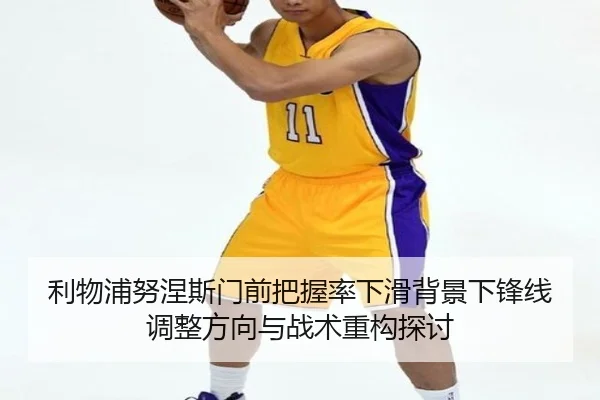 利物浦努涅斯门前把握率下滑背景下锋线调整方向与战术重构探讨