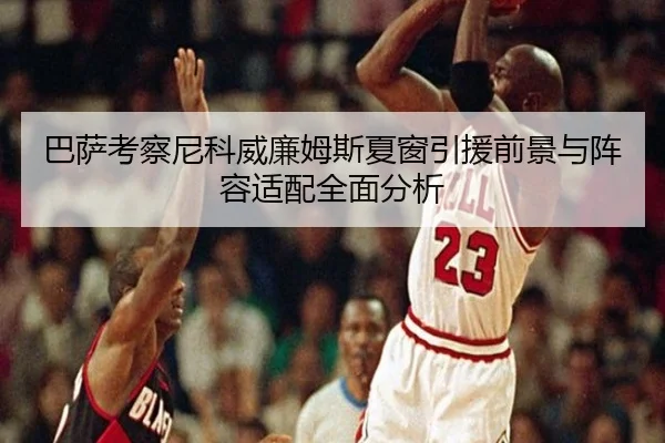 巴萨考察尼科威廉姆斯夏窗引援前景与阵容适配全面分析